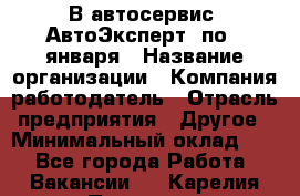 В автосервис "АвтоЭксперт" по 9 января › Название организации ­ Компания-работодатель › Отрасль предприятия ­ Другое › Минимальный оклад ­ 1 - Все города Работа » Вакансии   . Карелия респ.,Петрозаводск г.